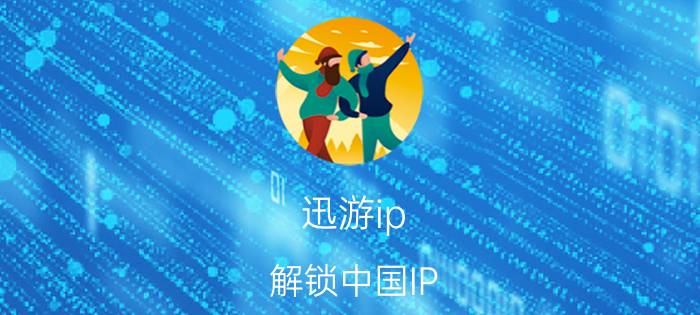 迅游ip（解锁中国IP 迅游国际版）